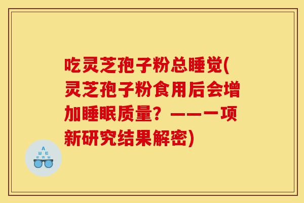 吃灵芝孢子粉总睡觉(灵芝孢子粉食用后会增加睡眠质量?——一项新研究结果解密)-第1张图片-灵芝之家 吃灵芝孢子粉总睡觉(灵芝孢子粉食用后会增加睡眠质量?——一项新研究结果解密)-第1张图片-灵芝之家