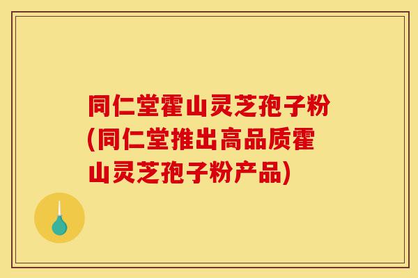 同仁堂霍山灵芝孢子粉(同仁堂推出高品质霍山灵芝孢子粉产品)-第1张图片-灵芝之家 同仁堂霍山灵芝孢子粉(同仁堂推出高品质霍山灵芝孢子粉产品)-第1张图片-灵芝之家