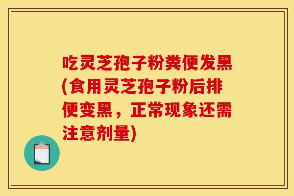 吃灵芝孢子粉粪便发黑(食用灵芝孢子粉后排便变黑,正常现象还需注意剂量)-第1张图片-灵芝之家 吃灵芝孢子粉粪便发黑(食用灵芝孢子粉后排便变黑,正常现象还需注意剂量)-第1张图片-灵芝之家