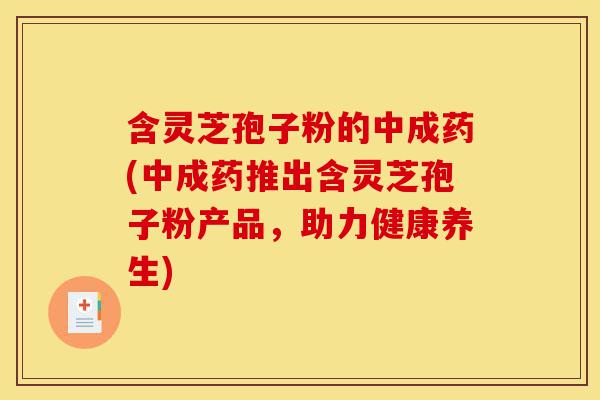 含灵芝孢子粉的中成药(中成药推出含灵芝孢子粉产品,助力健康养生)-第1张图片-灵芝之家 含灵芝孢子粉的中成药(中成药推出含灵芝孢子粉产品,助力健康养生)-第1张图片-灵芝之家