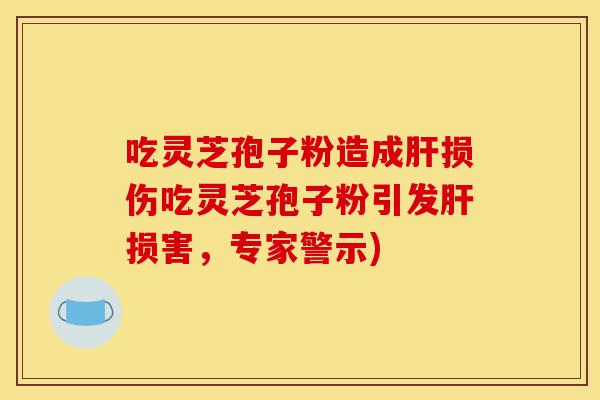 吃灵芝孢子粉造成肝损伤吃灵芝孢子粉引发肝损害,专家警示)-第1张图片-灵芝之家 吃灵芝孢子粉造成肝损伤吃灵芝孢子粉引发肝损害,专家警示)-第1张图片-灵芝之家