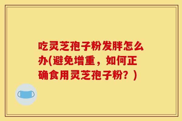 吃灵芝孢子粉发胖怎么办(避免增重,如何正确食用灵芝孢子粉?)-第1张图片-灵芝之家 吃灵芝孢子粉发胖怎么办(避免增重,如何正确食用灵芝孢子粉?)-第1张图片-灵芝之家