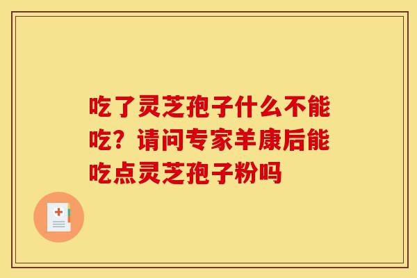 吃了灵芝孢子什么不能吃?请问专家羊康后能吃点灵芝孢子粉吗-第1张图片-灵芝之家 吃了灵芝孢子什么不能吃?请问专家羊康后能吃点灵芝孢子粉吗-第1张图片-灵芝之家