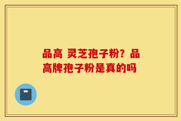 品高 灵芝孢子粉？品高牌孢子粉是真的吗-第1张图片-灵芝之家