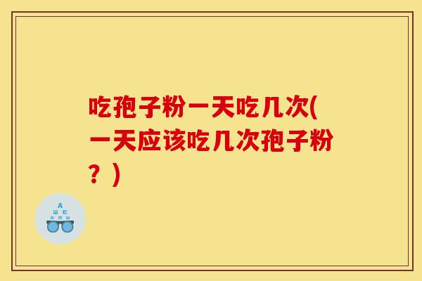 吃孢子粉一天吃几次(一天应该吃几次孢子粉?)-第1张图片-灵芝之家 吃孢子粉一天吃几次(一天应该吃几次孢子粉?)-第1张图片-灵芝之家