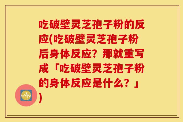 吃破壁灵芝孢子粉的反应(吃破壁灵芝孢子粉后身体反应？那就重写成「吃破壁灵芝孢子粉的身体反应是什么？」)-第1张图片-灵芝之家