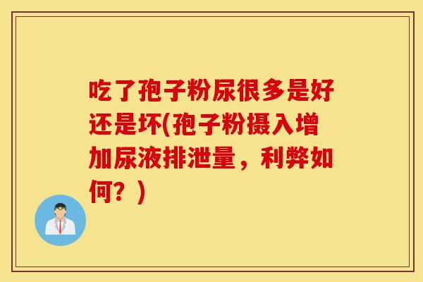 吃了孢子粉尿很多是好还是坏(孢子粉摄入增加尿液排泄量，利弊如何？)-第1张图片-灵芝之家