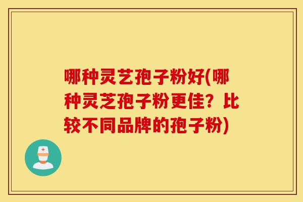 哪种灵艺孢子粉好(哪种灵芝孢子粉更佳?比较不同品牌的孢子粉)-第1张图片-灵芝之家 哪种灵艺孢子粉好(哪种灵芝孢子粉更佳?比较不同品牌的孢子粉)-第1张图片-灵芝之家