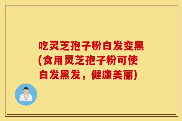 吃灵芝孢子粉白发变黑(食用灵芝孢子粉可使白发黑发,健康美丽)-第1张图片-灵芝之家 吃灵芝孢子粉白发变黑(食用灵芝孢子粉可使白发黑发,健康美丽)-第1张图片-灵芝之家