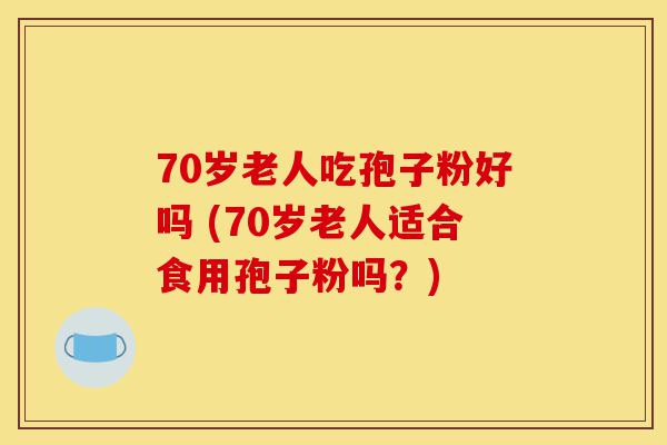 70岁老人吃孢子粉好吗 (70岁老人适合食用孢子粉吗?)-第1张图片-灵芝之家 70岁老人吃孢子粉好吗 (70岁老人适合食用孢子粉吗?)-第1张图片-灵芝之家