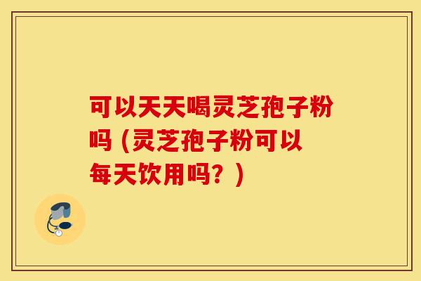 可以天天喝灵芝孢子粉吗 (灵芝孢子粉可以每天饮用吗?)-第1张图片-灵芝之家 可以天天喝灵芝孢子粉吗 (灵芝孢子粉可以每天饮用吗?)-第1张图片-灵芝之家