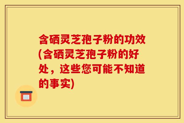 含硒灵芝孢子粉的功效(含硒灵芝孢子粉的好处,这些您可能不知道的事实)-第1张图片-灵芝之家 含硒灵芝孢子粉的功效(含硒灵芝孢子粉的好处,这些您可能不知道的事实)-第1张图片-灵芝之家