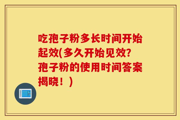 吃孢子粉多长时间开始起效(多久开始见效?孢子粉的使用时间答案揭晓!)-第1张图片-灵芝之家 吃孢子粉多长时间开始起效(多久开始见效?孢子粉的使用时间答案揭晓!)-第1张图片-灵芝之家