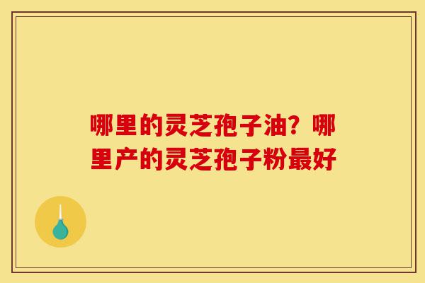 哪里的灵芝孢子油?哪里产的灵芝孢子粉最好-第1张图片-灵芝之家 哪里的灵芝孢子油?哪里产的灵芝孢子粉最好-第1张图片-灵芝之家