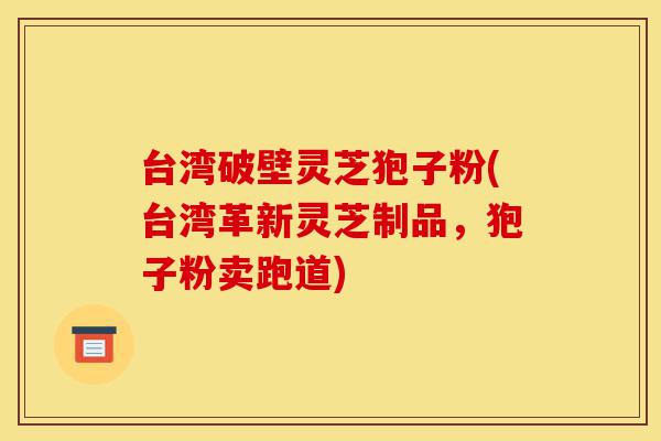 台湾破壁灵芝狍子粉(台湾革新灵芝制品，狍子粉卖跑道)-第1张图片-灵芝之家