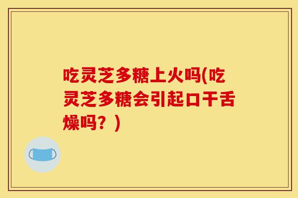 吃灵芝多糖上火吗(吃灵芝多糖会引起口干舌燥吗?)-第1张图片-灵芝之家 吃灵芝多糖上火吗(吃灵芝多糖会引起口干舌燥吗?)-第1张图片-灵芝之家