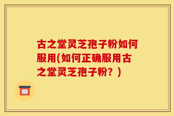 古之堂灵芝孢子粉如何服用(如何正确服用古之堂灵芝孢子粉？)-第1张图片-灵芝之家