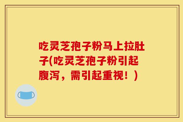 吃灵芝孢子粉马上拉肚子(吃灵芝孢子粉引起腹泻,需引起重视!)-第1张图片-灵芝之家 吃灵芝孢子粉马上拉肚子(吃灵芝孢子粉引起腹泻,需引起重视!)-第1张图片-灵芝之家