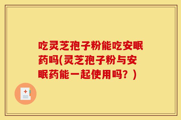 吃灵芝孢子粉能吃安眠药吗(灵芝孢子粉与安眠药能一起使用吗?)-第1张图片-灵芝之家 吃灵芝孢子粉能吃安眠药吗(灵芝孢子粉与安眠药能一起使用吗?)-第1张图片-灵芝之家