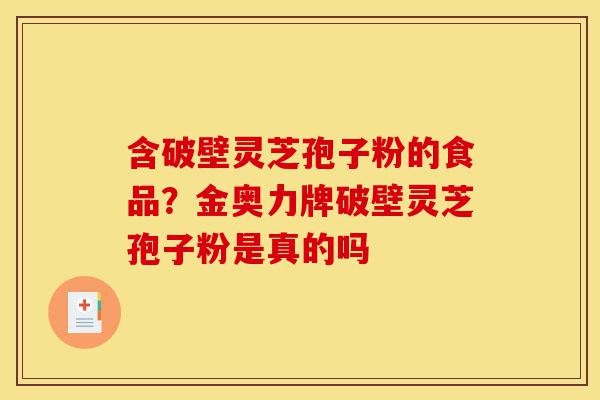 含破壁灵芝孢子粉的食品?金奥力牌破壁灵芝孢子粉是真的吗-第1张图片-灵芝之家 含破壁灵芝孢子粉的食品?金奥力牌破壁灵芝孢子粉是真的吗-第1张图片-灵芝之家