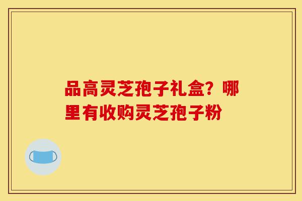 品高灵芝孢子礼盒？哪里有收购灵芝孢子粉-第1张图片-灵芝之家