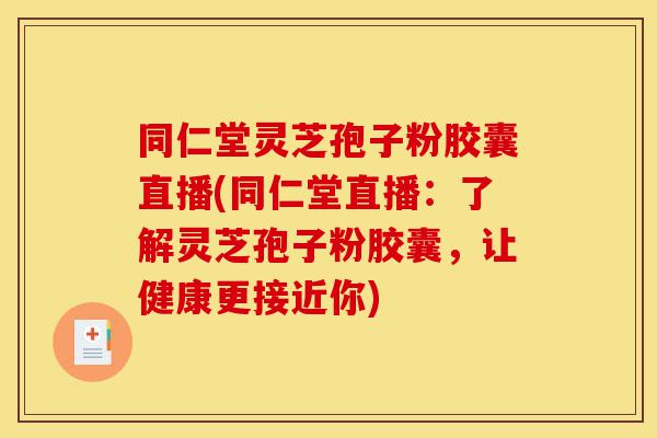 同仁堂灵芝孢子粉胶囊直播(同仁堂直播:了解灵芝孢子粉胶囊,让健康更接近你)-第1张图片-灵芝之家 同仁堂灵芝孢子粉胶囊直播(同仁堂直播:了解灵芝孢子粉胶囊,让健康更接近你)-第1张图片-灵芝之家