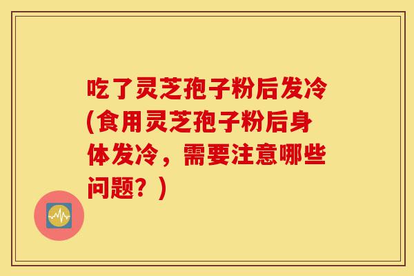 吃了灵芝孢子粉后发冷(食用灵芝孢子粉后身体发冷,需要注意哪些问题?)-第1张图片-灵芝之家 吃了灵芝孢子粉后发冷(食用灵芝孢子粉后身体发冷,需要注意哪些问题?)-第1张图片-灵芝之家