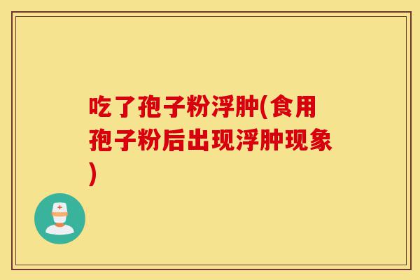 吃了孢子粉浮肿(食用孢子粉后出现浮肿现象)-第1张图片-灵芝之家