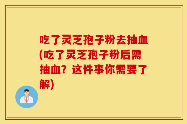 吃了灵芝孢子粉去抽血(吃了灵芝孢子粉后需抽血?这件事你需要了解)-第1张图片-灵芝之家 吃了灵芝孢子粉去抽血(吃了灵芝孢子粉后需抽血?这件事你需要了解)-第1张图片-灵芝之家