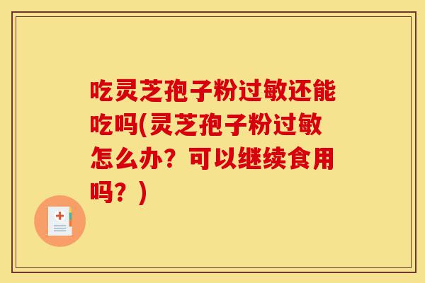 吃灵芝孢子粉过敏还能吃吗(灵芝孢子粉过敏怎么办?可以继续食用吗?)-第1张图片-灵芝之家 吃灵芝孢子粉过敏还能吃吗(灵芝孢子粉过敏怎么办?可以继续食用吗?)-第1张图片-灵芝之家