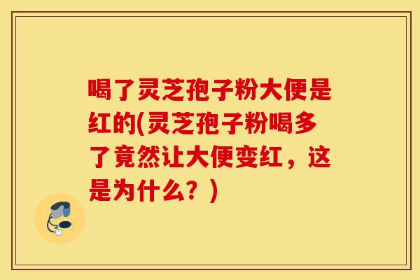 喝了灵芝孢子粉大便是红的(灵芝孢子粉喝多了竟然让大便变红,这是为什么?)-第1张图片-灵芝之家 喝了灵芝孢子粉大便是红的(灵芝孢子粉喝多了竟然让大便变红,这是为什么?)-第1张图片-灵芝之家