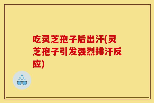 吃灵芝孢子后出汗(灵芝孢子引发强烈排汗反应)-第1张图片-灵芝之家