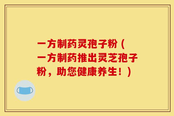 一方制药灵孢子粉 (一方制药推出灵芝孢子粉，助您健康养生！)-第1张图片-灵芝之家