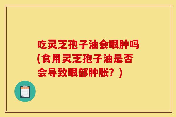 吃灵芝孢子油会眼肿吗(食用灵芝孢子油是否会导致眼部肿胀？)-第1张图片-灵芝之家