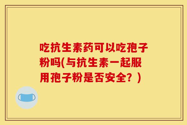 吃抗生素药可以吃孢子粉吗(与抗生素一起服用孢子粉是否安全?)-第1张图片-灵芝之家 吃抗生素药可以吃孢子粉吗(与抗生素一起服用孢子粉是否安全?)-第1张图片-灵芝之家