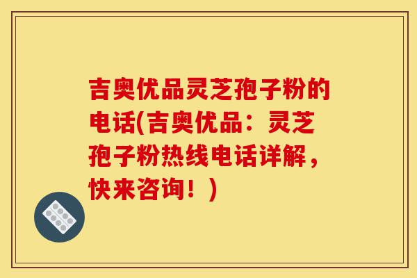吉奥优品灵芝孢子粉的电话(吉奥优品:灵芝孢子粉热线电话详解,快来咨询!)-第1张图片-灵芝之家 吉奥优品灵芝孢子粉的电话(吉奥优品:灵芝孢子粉热线电话详解,快来咨询!)-第1张图片-灵芝之家