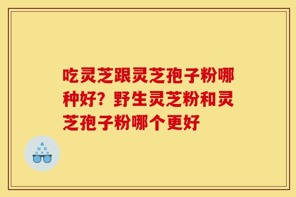 吃灵芝跟灵芝孢子粉哪种好?野生灵芝粉和灵芝孢子粉哪个更好-第1张图片-灵芝之家 吃灵芝跟灵芝孢子粉哪种好?野生灵芝粉和灵芝孢子粉哪个更好-第1张图片-灵芝之家