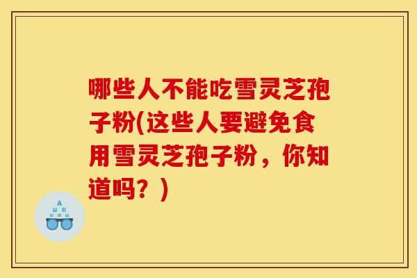 哪些人不能吃雪灵芝孢子粉(这些人要避免食用雪灵芝孢子粉,你知道吗?)-第1张图片-灵芝之家 哪些人不能吃雪灵芝孢子粉(这些人要避免食用雪灵芝孢子粉,你知道吗?)-第1张图片-灵芝之家