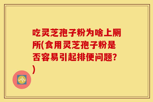 吃灵芝孢子粉为啥上厕所(食用灵芝孢子粉是否容易引起排便问题?)-第1张图片-灵芝之家 吃灵芝孢子粉为啥上厕所(食用灵芝孢子粉是否容易引起排便问题?)-第1张图片-灵芝之家