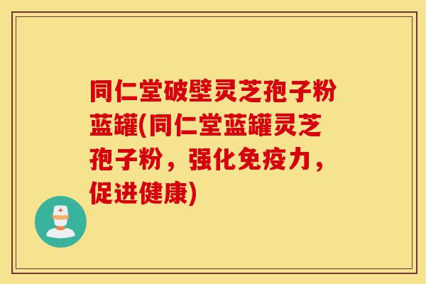 同仁堂破壁灵芝孢子粉蓝罐(同仁堂蓝罐灵芝孢子粉,强化免疫力,促进健康)-第1张图片-灵芝之家 同仁堂破壁灵芝孢子粉蓝罐(同仁堂蓝罐灵芝孢子粉,强化免疫力,促进健康)-第1张图片-灵芝之家