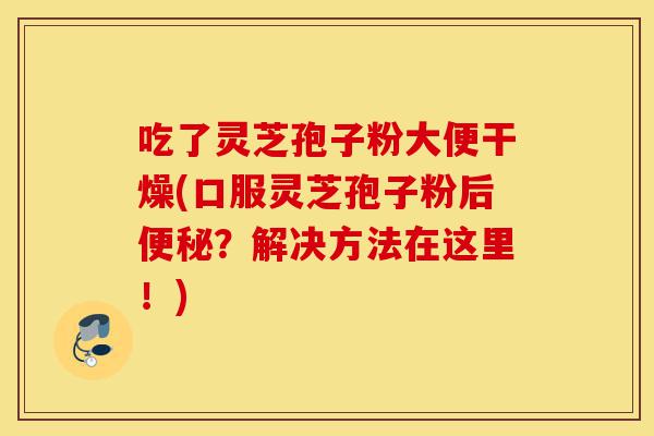 吃了灵芝孢子粉大便干燥(口服灵芝孢子粉后便秘?解决方法在这里!)-第1张图片-灵芝之家 吃了灵芝孢子粉大便干燥(口服灵芝孢子粉后便秘?解决方法在这里!)-第1张图片-灵芝之家