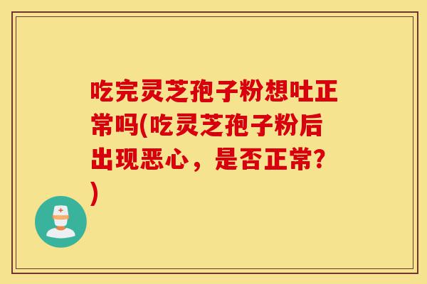吃完灵芝孢子粉想吐正常吗(吃灵芝孢子粉后出现恶心,是否正常?)-第1张图片-灵芝之家 吃完灵芝孢子粉想吐正常吗(吃灵芝孢子粉后出现恶心,是否正常?)-第1张图片-灵芝之家