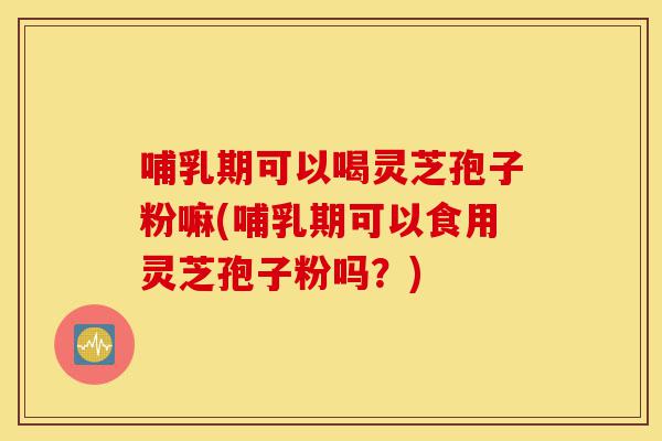 哺乳期可以喝灵芝孢子粉嘛(哺乳期可以食用灵芝孢子粉吗?)-第1张图片-灵芝之家 哺乳期可以喝灵芝孢子粉嘛(哺乳期可以食用灵芝孢子粉吗?)-第1张图片-灵芝之家