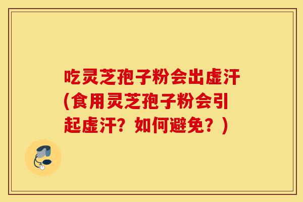 吃灵芝孢子粉会出虚汗(食用灵芝孢子粉会引起虚汗?如何避免?)-第1张图片-灵芝之家 吃灵芝孢子粉会出虚汗(食用灵芝孢子粉会引起虚汗?如何避免?)-第1张图片-灵芝之家