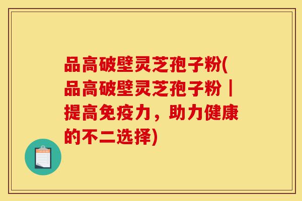 品高破壁灵芝孢子粉(品高破壁灵芝孢子粉｜提高免疫力，助力健康的不二选择)-第1张图片-灵芝之家