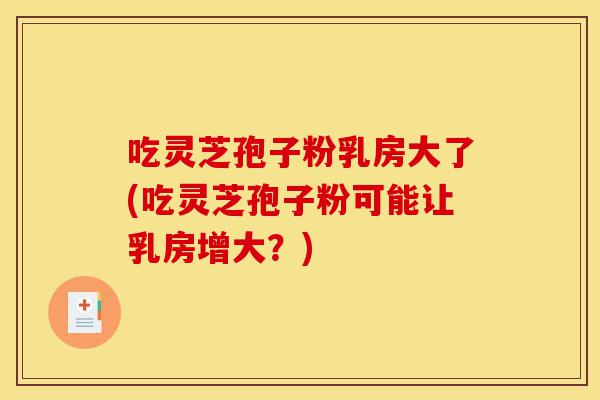 吃灵芝孢子粉乳房大了(吃灵芝孢子粉可能让乳房增大？)-第1张图片-灵芝之家