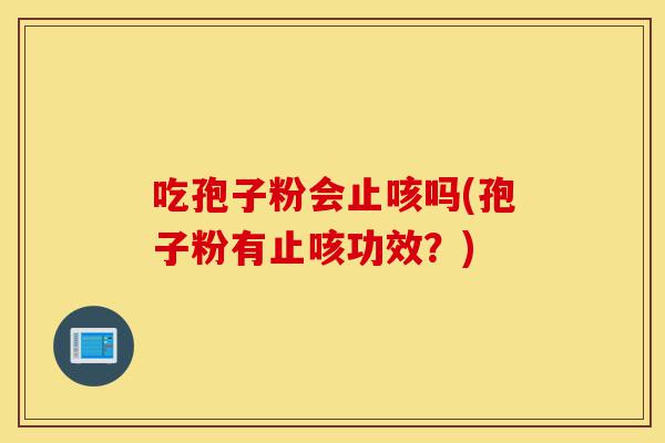 吃孢子粉会止咳吗(孢子粉有止咳功效?)-第1张图片-灵芝之家 吃孢子粉会止咳吗(孢子粉有止咳功效?)-第1张图片-灵芝之家