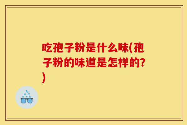 吃孢子粉是什么味(孢子粉的味道是怎样的?)-第1张图片-灵芝之家 吃孢子粉是什么味(孢子粉的味道是怎样的?)-第1张图片-灵芝之家