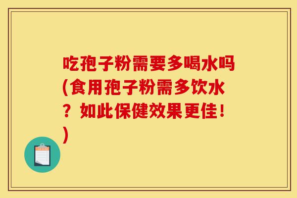 吃孢子粉需要多喝水吗(食用孢子粉需多饮水?如此保健效果更佳!)-第1张图片-灵芝之家 吃孢子粉需要多喝水吗(食用孢子粉需多饮水?如此保健效果更佳!)-第1张图片-灵芝之家