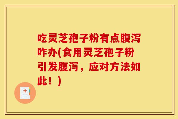 吃灵芝孢子粉有点腹泻咋办(食用灵芝孢子粉引发腹泻，应对方法如此！)-第1张图片-灵芝之家